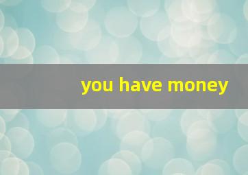 you have money